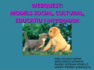 WEBQUEST:
MODELS SOCIAL, CULTURAL,
 EDUCATIU I INTEGRADOR




              PABLO BLASCO BERNÁ
              IRENE MARCO MORANTE
              RAQUEL RÓDENAS ROSELLÓ
              ADRIÁN TREMIÑO ALBADALEJO
 