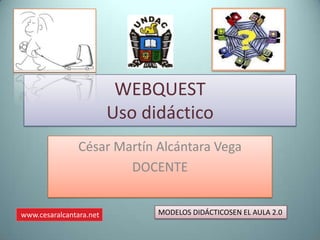 WEBQUEST
                         Uso didáctico
                César Martín Alcántara Vega
                        DOCENTE


www.cesaralcantara.net         MODELOS DIDÁCTICOSEN EL AULA 2.0
 