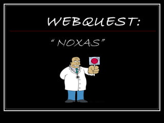 WEBQUEST:
“ NOXAS”
 