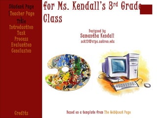 Student Page    for Ms. Kendall’s 3 rd Grade
[Teacher Page
       ]
     Title      Class
 Introduction
                                    Designed by
     Task
                               Samantha Kendall
    Process                    sck12@zips.uakron.edu
  Evaluation
  Conclusion




   Credits            Based on a template from The WebQuest Page
 