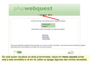 Se você quiser visualizar as abas já terminadas, clique em menu usuario (onde
está a seta vermelha) e vá em vê, editar ou apagar algumas das minhas atividades.
 