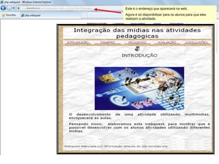 Este é o endereço que aparecerá na web.
Agora é só disponibilizar para os alunos para que eles
realizem a atividade.
 