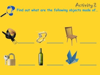 Find out what are the following objects made of…
 