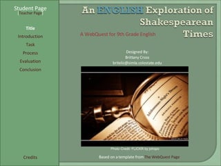 Student Page Title Introduction Task Process Evaluation Conclusion Credits [ Teacher Page ] A WebQuest for 9th Grade English Designed By: Brittany Cross [email_address] Based on a template from  The WebQuest Page Photo Credit: FLICKR by johopo 