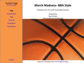March Madness- NBA Style Student Page Title Introduction Task Process Evaluation Conclusion Credits [ Teacher Page ] A WebQuest for 7th and 8 th  Grade Math Students Designed by Alyssa Ciesco [email_address] Based on a template from  The WebQuest Page 