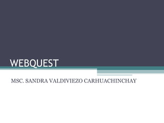 WEBQUEST
MSC. SANDRA VALDIVIEZO CARHUACHINCHAY
 