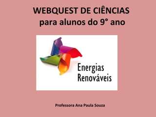 WEBQUEST DE CIÊNCIAS
 para alunos do 9° ano




     Professora Ana Paula Souza
 