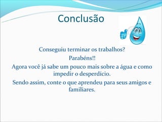 Conclusão

          Conseguiu terminar os trabalhos?
                     Parabéns!!
Agora você já sabe um pouco mais sobre a água e como
                impedir o desperdício.
Sendo assim, conte o que aprendeu para seus amigos e
                     familiares.
 