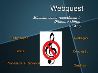 Webquest
               Músicas como resistência à
                          Ditadura Militar
                                   9º Ano


  Introdução                          Avaliação



    Tarefa                           Conclusão


Processos e Recursos
                                      Créditos
 
