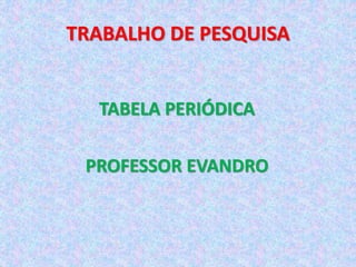 TRABALHO DE PESQUISA
TABELA PERIÓDICA
PROFESSOR EVANDRO
 