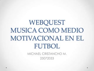 WEBQUEST
MUSICA COMO MEDIO
MOTIVACIONAL EN EL
     FUTBOL
    MICHAEL CRISTANCHO M.
          25072033
 