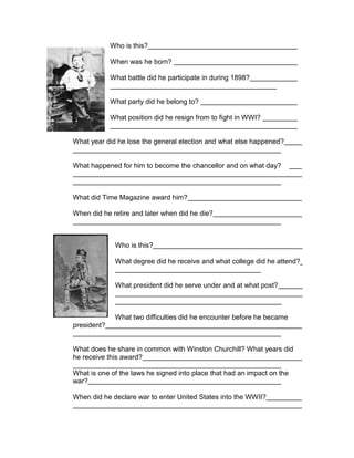 Who is this?

             When was he born?

             What battle did he participate in during 1898?


             What party did he belong to?

             What position did he resign from to fight in WWI?


What year did he lose the general election and what else happened?


What happened for him to become the chancellor and on what day?



What did Time Magazine award him?

When did he retire and later when did he die?



              Who is this?

              What degree did he receive and what college did he attend?


              What president did he serve under and at what post?



              What two difficulties did he encounter before he became
president?


What does he share in common with Winston Churchill? What years did
he receive this award?

What is one of the laws he signed into place that had an impact on the
war?

When did he declare war to enter United States into the WWII?
 