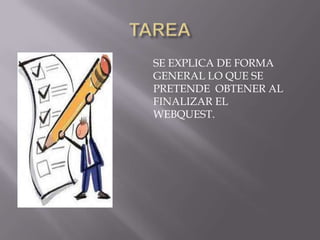 SE EXPLICA DE FORMA
GENERAL LO QUE SE
PRETENDE OBTENER AL
FINALIZAR EL
WEBQUEST.
 