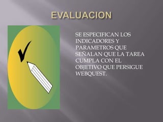 SE ESPECIFICAN LOS
INDICADORES Y
PARAMETROS QUE
SEÑALAN QUE LA TAREA
CUMPLA CON EL
OBJETIVO QUE PERSIGUE
WEBQUEST.
 