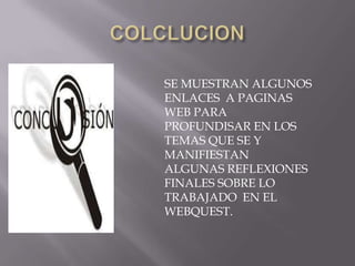 SE MUESTRAN ALGUNOS
ENLACES A PAGINAS
WEB PARA
PROFUNDISAR EN LOS
TEMAS QUE SE Y
MANIFIESTAN
ALGUNAS REFLEXIONES
FINALES SOBRE LO
TRABAJADO EN EL
WEBQUEST.
 