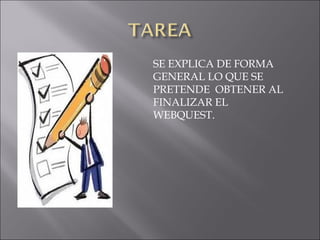 SE EXPLICA DE FORMA
GENERAL LO QUE SE
PRETENDE OBTENER AL
FINALIZAR EL
WEBQUEST.
 
