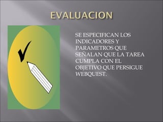 SE ESPECIFICAN LOS
INDICADORES Y
PARAMETROS QUE
SEÑALAN QUE LA TAREA
CUMPLA CON EL
OBJETIVO QUE PERSIGUE
WEBQUEST.
 