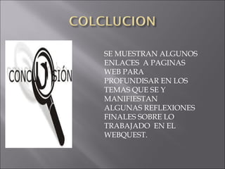 SE MUESTRAN ALGUNOS
ENLACES A PAGINAS
WEB PARA
PROFUNDISAR EN LOS
TEMAS QUE SE Y
MANIFIESTAN
ALGUNAS REFLEXIONES
FINALES SOBRE LO
TRABAJADO EN EL
WEBQUEST.
 