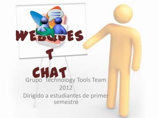 WEBQUES
       T
   CHAT Tools Team
 Grupo Technology
               2012
 Dirigido a estudiantes de primer
             semestre
 