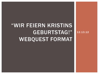 “WIR FEIERN KRISTINS
       GEBURTSTAG!”    12.13.12


  WEBQUEST FORMAT
 