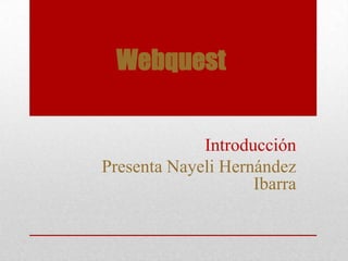 Webquest


             Introducción
Presenta Nayeli Hernández
                    Ibarra
 