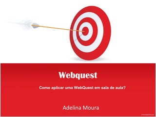 Webquest
Como aplicar uma WebQuest em sala de aula?




           Adelina Moura
 