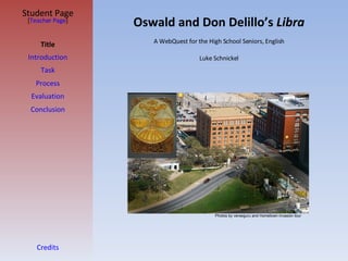 Oswald and Don Delillo’s  Libra Student Page Title Introduction Task Process Evaluation Conclusion Credits [ Teacher Page ] A WebQuest for the High School Seniors, English Luke Schnickel Photos by verseguru and Hometown invasion tour 