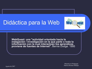 Didáctica para la Web  WebQuest: una &quot;actividad orientada hacia la indagación / investigación en la que parte o toda la información con la cual interactúan los aprendices proviene de fuentes de Internet&quot;.  Bernie Dodge. 1995 