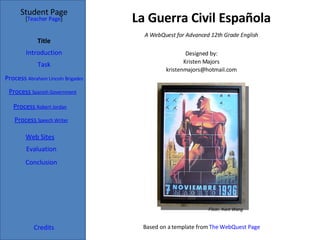La Guerra Civil Española Student Page Credits [ Teacher Page ] A WebQuest for Advanced 12th Grade English Designed by: Kristen Majors [email_address] Based on a template from  The WebQuest Page Flickr, Kent Wang Title Introduction Task Process   Abraham Lincoln Brigades Evaluation Conclusion Process   Spanish Government Process   Robert Jordan Process   Speech Writer Web Sites 