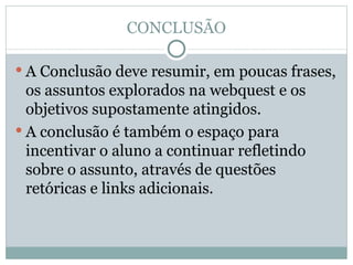 CONCLUSÃO A Conclusão deve resumir, em poucas frases, os assuntos explorados na webquest e os objetivos supostamente atingidos. A conclusão é também o espaço para incentivar o aluno a continuar refletindo sobre o assunto, através de questões retóricas e links adicionais. 