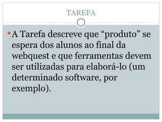 TAREFA A Tarefa descreve que “produto” se espera dos alunos ao final da webquest e que ferramentas devem ser utilizadas para elaborá-lo (um determinado software, por exemplo). 