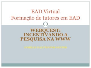 WEBQUEST: INCENTIVANDO A PESQUISA NA WWW JAMILLE GALVÃO DOS SANTOS EAD Virtual Formação de tutores em EAD 