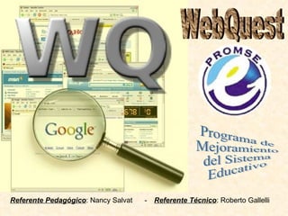 WebQuest Programa de  Mejoramiento del Sistema Educativo Referente Pedagógico : Nancy Salvat  - Referente Técnico : Roberto Gallelli 