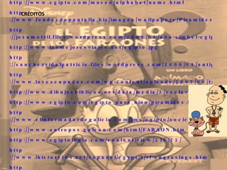 CRÉDITOS http://www.egipto.com/museo/alphabet/name.html  http ://www.fondosdepantalla.biz/images/wallpapers/Piramides_Egipto-453896.jpeg  http ://josamotril.files.wordpress.com/2008/05/abu-simbel-egipto-full.jpg  http ://www.losmejoresviajes.net/egipto.jpg  http ://sanchezvidalpatricia.files.wordpress.com/2008/04/antiguo_egipto2.jpg  http ://www.lasescapadas.com/wp-content/uploads/2007/09/tutankhamun.JPG  http :// www.dibujosbiblicos.net/data/media/3/esclavos.jpg http ://www.egipto.com/egipto_para_nino/piramides.html  http ://www.elinformadordegalicia.com/jms/egipto/sociedad.htm  http ://www.antropos.galeon.com/html/FARAON.htm  http ://www.egiptologia.com/content/view/216/72/  http ://www.ihistory101.net/espanol/egypt_1/rf-engravings.htm  http ://www.egiptoaldescubierto.com/?dest=/vida/vestimenta/vestimenta.html  http ://www.egipto.com/museo/alphabet/name.html  