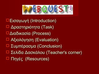  Εισαγωγή (Introduction)
 Δραστηριότητα (Task)
 Διαδικασία (Process)
 Αξιολόγηση (Evaluation)
 Συμπέρασμα (Conclusion)
 Σελίδα Δασκάλου (Teacher's corner)
 Πηγές (Resources)
 