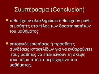 Συμπέρασμα (Conclusion)
 τι θα έχουν ολοκληρώσει ή θα έχουν μάθει
 οι μαθητές στο τέλος των δραστηριοτήτων
 του μαθήματος

 ρητορικές ερωτήσεις ή πρόσθετες
 συνδέσεις ιστοσελίδων για να ενθαρρύνετε
  τους μαθητές να επεκτείνουν τη σκέψη
 τους πέρα από το περιεχόμενο του
 μαθήματος.
 