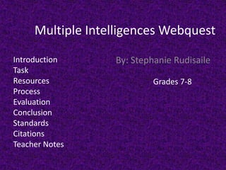 Multiple Intelligences Webquest

Introduction      By: Stephanie Rudisaile
Task
Resources                  Grades 7-8
Process
Evaluation
Conclusion
Standards
Citations
Teacher Notes
 