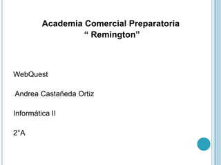 Academia Comercial Preparatoria
“ Remington”
WebQuest
Andrea Castañeda Ortiz
Informática II
2°A
 