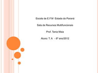 Escola de E.F.M Estado do Paraná
Sala de Recursos Multifuncionais
Prof. Tania Maia
Aluno: T. A - 8º ano/2012
 