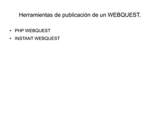 Herramientas de publicación de un WEBQUEST.
● PHP WEBQUEST
● INSTANT WEBQUEST
 