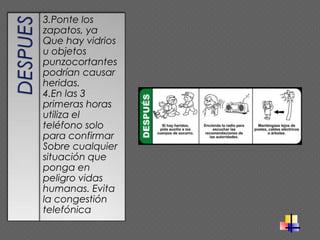 3.Ponte los
zapatos, ya
Que hay vidrios
u objetos
punzocortantes
podrían causar
heridas.
4.En las 3
primeras horas
utiliza el
teléfono solo
para confirmar
Sobre cualquier
situación que
ponga en
peligro vidas
humanas. Evita
la congestión
telefónica
 
