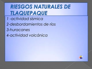 1 -actividad sísmica
2-desbordamientos de ríos
3-huracanes
4-actividad volcánica
 