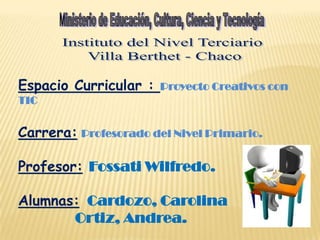 Espacio Curricular : Proyecto Creativos con
TIC
Carrera: Profesorado del Nivel Primario.
Profesor: Fossati Wilfredo.
Alumnas: Cardozo, Carolina
Ortiz, Andrea.
 
