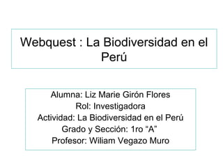 Webquest : La Biodiversidad en el
Perú
Alumna: Liz Marie Girón Flores
Rol: Investigadora
Actividad: La Biodiversidad en el Perú
Grado y Sección: 1ro “A”
Profesor: Wiliam Vegazo Muro
 