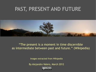 PAST, PRESENT AND FUTURE
Images extracted from Wikipedia
“The present is a moment in time discernible
as intermediate between past and future.” (Wikipedia)
By Alejandro Valero, March 2012
 