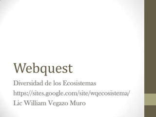 Webquest
Diversidad de los Ecosistemas
https://sites.google.com/site/wqecosistema/
Lic William Vegazo Muro
 