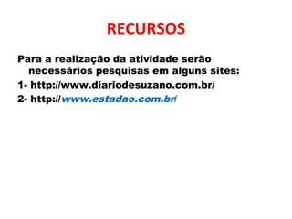 RECURSOS
Para a realização da atividade serão
necessários pesquisas em alguns sites:
1- http://www.diariodesuzano.com.br/
2- http://www.estadao.com.br/
 