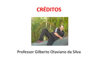 CRÉDITOS
Professor Gilberto Otaviano da Silva
 