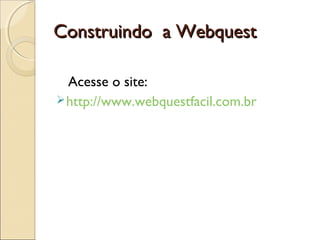 Construindo a Webquest
Acesse o site:
 http://www.webquestfacil.com.br

 