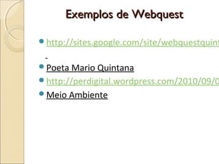 Exemplos de Webquest

http://sites.google.com/site/webquestquint
Poeta Mario Quintana

http://perdigital.wordpress.com/2010/09/0
Meio Ambiente

 